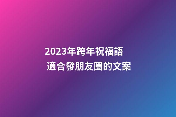 2023年跨年祝福語 適合發朋友圈的文案